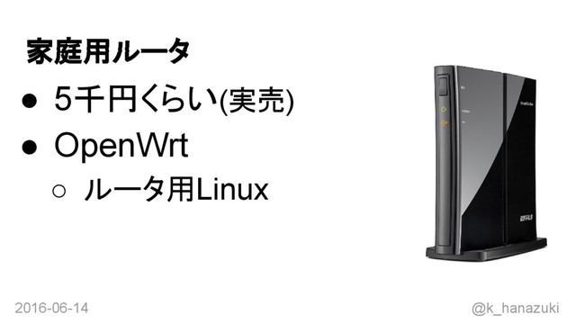 2016-06-14 @k_hanazuki
家庭用ルータ
● 5千円くらい(実売)
● OpenWrt
○ ルータ用Linux
