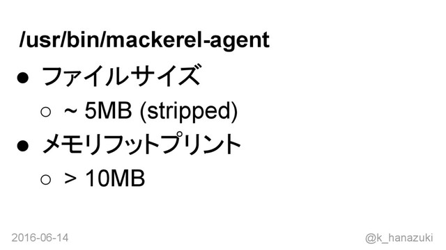 2016-06-14 @k_hanazuki
/usr/bin/mackerel-agent
● ファイルサイズ
○ ~ 5MB (stripped)
● メモリフットプリント
○ > 10MB
