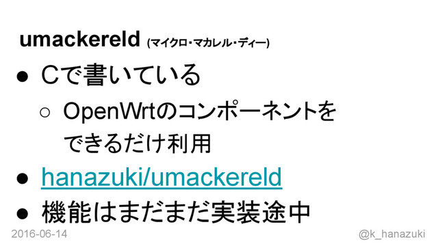 2016-06-14 @k_hanazuki
umackereld (マイクロ・マカレル・ディー)
● Cで書いている
○ OpenWrtのコンポーネントを
できるだけ利用
● hanazuki/umackereld
● 機能はまだまだ実装途中
