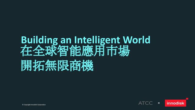 © Copyright Innodisk Corporation
Building an Intelligent World
在全球智能應用市場
開拓無限商機
