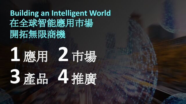 Building an Intelligent World
在全球智能應用市場
開拓無限商機
2 市場
3 產品 4 推廣
1 應用
