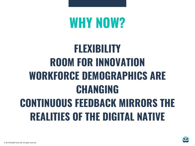 © 2019 Mindful Team Ltd. All rights reserved.
WHY NOW?
FLEXIBILITY
ROOM FOR INNOVATION
WORKFORCE DEMOGRAPHICS ARE
CHANGING
CONTINUOUS FEEDBACK MIRRORS THE
REALITIES OF THE DIGITAL NATIVE
