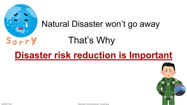 Natural Disaster won’t go away
That’s Why
Disaster risk reduction is Important
2020/7/29 Sayoko Shimoyama, LinkData
51
