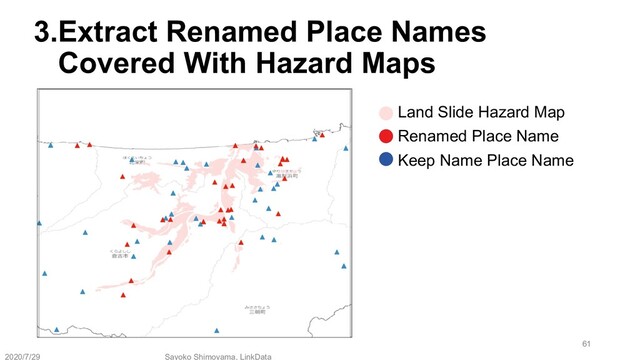 3.Extract Renamed Place Names
Covered With Hazard Maps
Sayoko Shimoyama, LinkData
Land Slide Hazard Map
Keep Name Place Name
Renamed Place Name
2020/7/29
61
