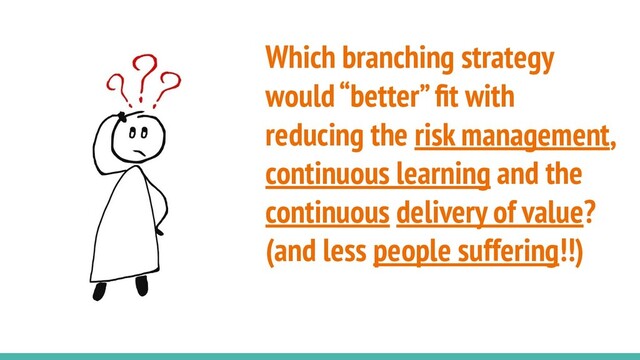 Which branching strategy
would “better” ﬁt with
reducing the risk management,
continuous learning and the
continuous delivery of value?
(and less people suffering!!)
