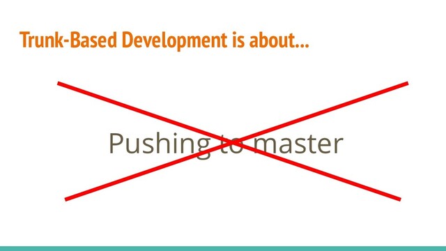 Trunk-Based Development is about...
Pushing to master
