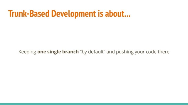 Trunk-Based Development is about...
Keeping one single branch “by default” and pushing your code there
