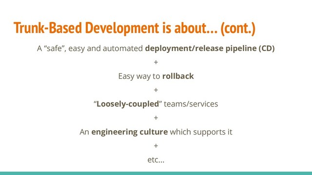 Trunk-Based Development is about… (cont.)
A “safe”, easy and automated deployment/release pipeline (CD)
+
Easy way to rollback
+
“Loosely-coupled” teams/services
+
An engineering culture which supports it
+
etc...
