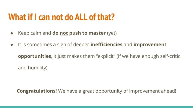 What if I can not do ALL of that?
● Keep calm and do not push to master (yet)
● It is sometimes a sign of deeper ineﬃciencies and improvement
opportunities, it just makes them “explicit” (if we have enough self-critic
and humility)
Congratulations! We have a great opportunity of improvement ahead!
