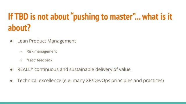 If TBD is not about “pushing to master”... what is it
about?
● Lean Product Management
○ Risk management
○ “Fast” feedback
● REALLY continuous and sustainable delivery of value
● Technical excellence (e.g. many XP/DevOps principles and practices)

