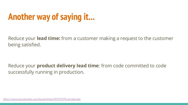 Another way of saying it...
Reduce your lead time: from a customer making a request to the customer
being satisﬁed.
Reduce your product delivery lead time: from code committed to code
successfully running in production.
https://www.goodreads.com/book/show/35747076-accelerate
