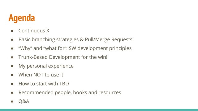 Agenda
● Continuous X
● Basic branching strategies & Pull/Merge Requests
● “Why” and “what for”: SW development principles
● Trunk-Based Development for the win!
● My personal experience
● When NOT to use it
● How to start with TBD
● Recommended people, books and resources
● Q&A
