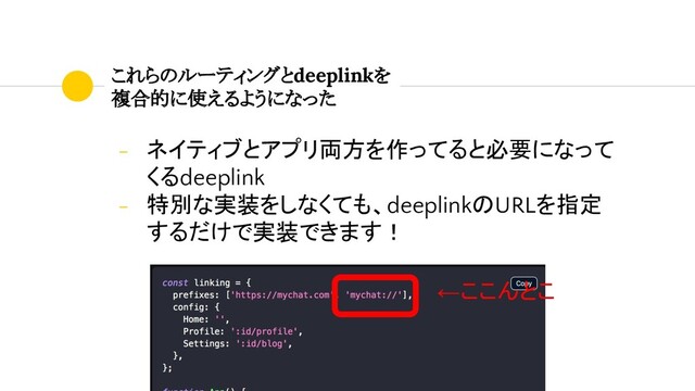 これらのルーティングとdeeplinkを
複合的に使えるようになった
- ネイティブとアプリ両方を作ってると必要になって
くるdeeplink
- 特別な実装をしなくても、deeplinkのURLを指定
するだけで実装できます！
←ここんとこ
