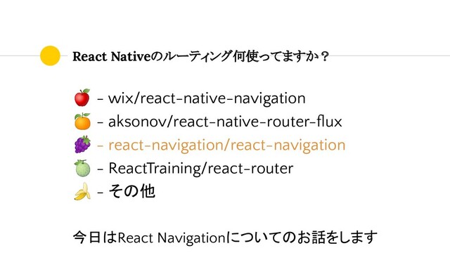  - wix/react-native-navigation
 - aksonov/react-native-router-ﬂux
 - react-navigation/react-navigation
 - ReactTraining/react-router
 - その他
今日はReact Navigationについてのお話をします
React Nativeのルーティング何使ってますか？
