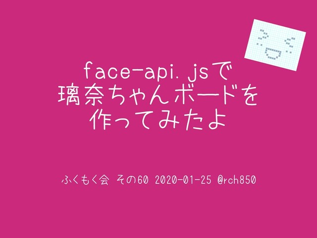 face-api.jsで
璃奈ちゃんボードを
作ってみたよ
ふくもく会 その60 2020-01-25 @rch850
