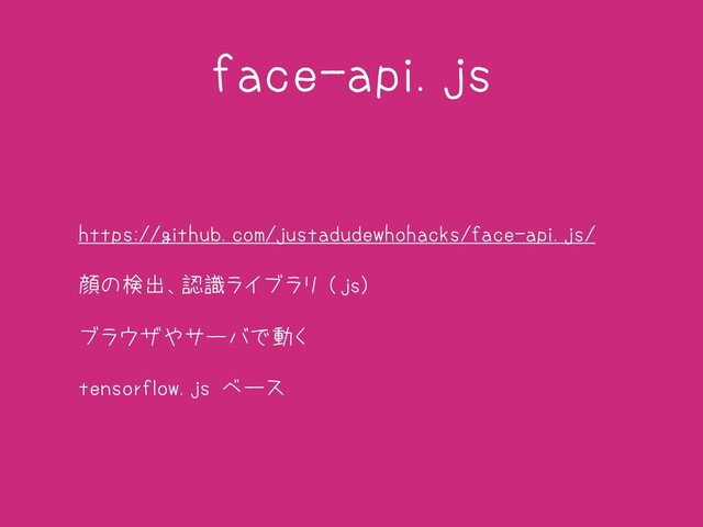 face-api.js
• https://github.com/justadudewhohacks/face-api.js/
• 顔の検出、認識ライブラリ (js)
• ブラウザやサーバで動く
• tensorflow.js ベース
