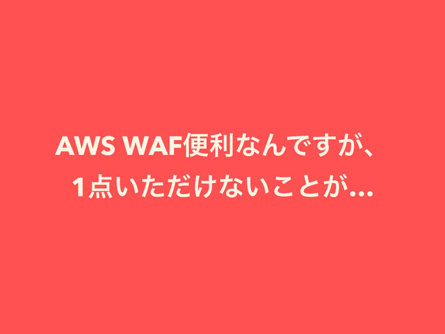 AWS WAFศརͳΜͰ͕͢ɺ
1఺͍͚ͨͩͳ͍͜ͱ͕…
