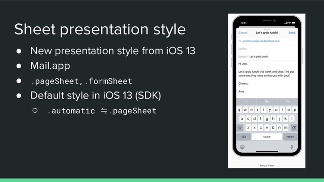 Sheet presentation style
● New presentation style from iOS 13
● Mail.app
● .pageSheet,.formSheet
● Default style in iOS 13 (SDK)
○ .automatic ≒.pageSheet
