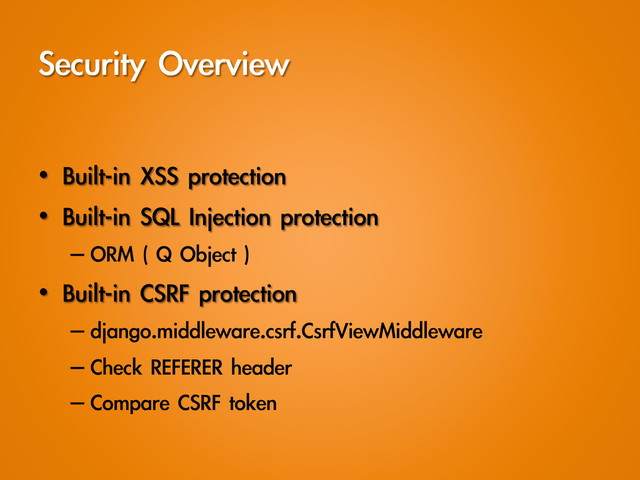 Security	 Overview
•  Built-in	 XSS	 protection
•  Built-in	 SQL	 Injection	 protection
– ORM	 (	 Q	 Object	 )
•  Built-in	 CSRF	 protection
– django.middleware.csrf.CsrfViewMiddleware
– Check	 REFERER	 header
– Compare	 CSRF	 token
