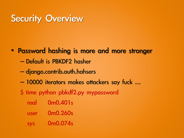 Security	 Overview
•  Password	 hashing	 is	 more	 and	 more	 stronger
– Default	 is	 PBKDF2	 hasher
– django.contrib.auth.hahsers
– 10000	 iterators	 makes	 attackers	 say	 fuck	 …
$	 time	 python	 pbkdf2.py	 mypassword
real 0m0.401s
user 0m0.260s
sys 0m0.074s
