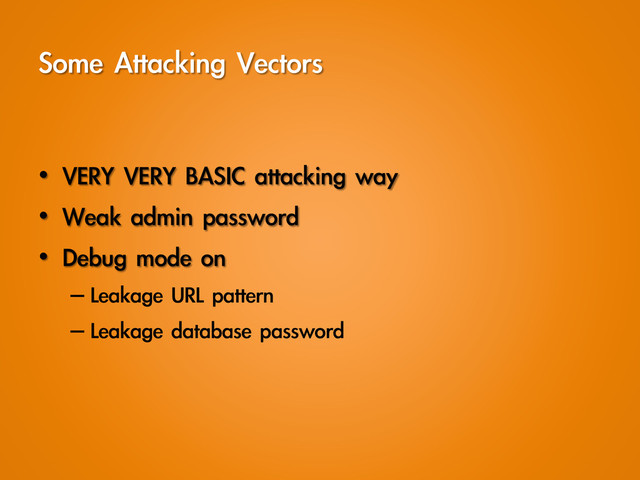 Some	 Attacking	 Vectors
•  VERY	 VERY	 BASIC	 attacking	 way
•  Weak	 admin	 password
•  Debug	 mode	 on
– Leakage	 URL	 pattern
– Leakage	 database	 password
