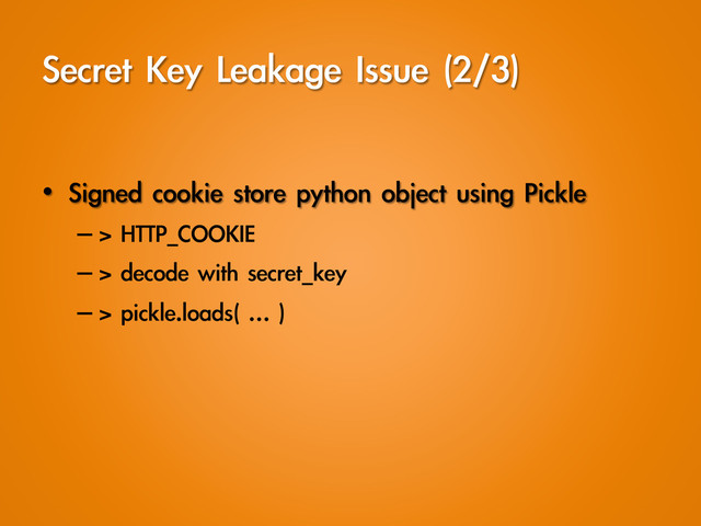 Secret	 Key	 Leakage	 Issue	 (2/3)
•  Signed	 cookie	 store	 python	 object	 using	 Pickle
– >	 HTTP_COOKIE
– >	 decode	 with	 secret_key
– >	 pickle.loads(	 …	 )

