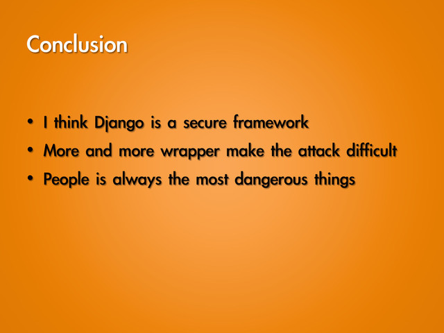 Conclusion
•  I	 think	 Django	 is	 a	 secure	 framework
•  More	 and	 more	 wrapper	 make	 the	 attack	 difficult
•  People	 is	 always	 the	 most	 dangerous	 things
