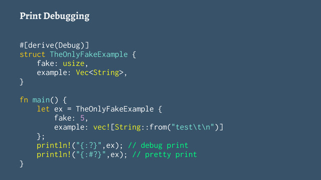 Print Debugging
#[derive(Debug)]
struct TheOnlyFakeExample {
fake: usize,
example: Vec,
}
fn main() {
let ex = TheOnlyFakeExample {
fake: 5,
example: vec![String::from("test\t\n")]
};
println!("{:?}",ex); // debug print
println!("{:#?}",ex); // pretty print
}
