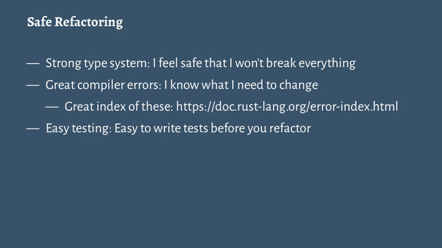 Safe Refactoring
— Strong type system: I feel safe that I won't break everything
— Great compiler errors: I know what I need to change
— Great index of these: https://doc.rust-lang.org/error-index.html
— Easy testing: Easy to write tests before you refactor
