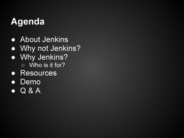 Agenda
● About Jenkins
● Why not Jenkins?
● Why Jenkins?
○ Who is it for?
● Resources
● Demo
● Q & A
