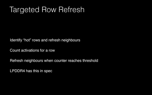 Targeted Row Refresh
Identify “hot” rows and refresh neighbours
Count activations for a row
Refresh neighbours when counter reaches threshold
LPDDR4 has this in spec
