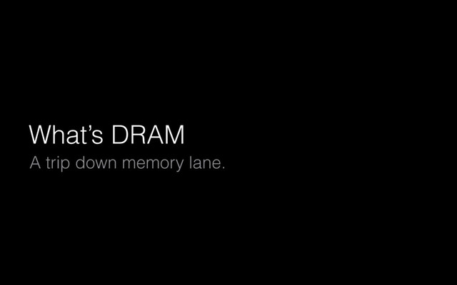 What’s DRAM
A trip down memory lane.
