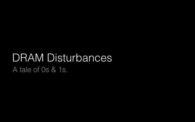 DRAM Disturbances
A tale of 0s & 1s.
