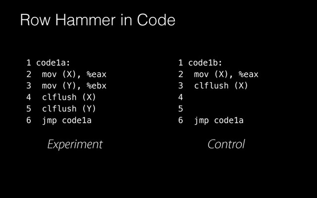 Row Hammer in Code
code1a:
mov (X), %eax
mov (Y), %ebx
clflush (X)
clflush (Y)
jmp code1a
1
2
3
4
5
6
1
2
3
4
5
6
code1b:
mov (X), %eax
clflush (X)
jmp code1a
Experiment Control
