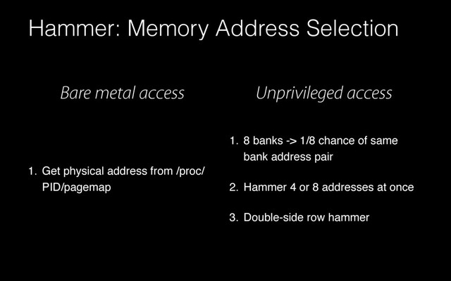 Hammer: Memory Address Selection
1. 8 banks -> 1/8 chance of same
bank address pair
2. Hammer 4 or 8 addresses at once
3. Double-side row hammer
Bare metal access Unprivileged access
1. Get physical address from /proc/
PID/pagemap
