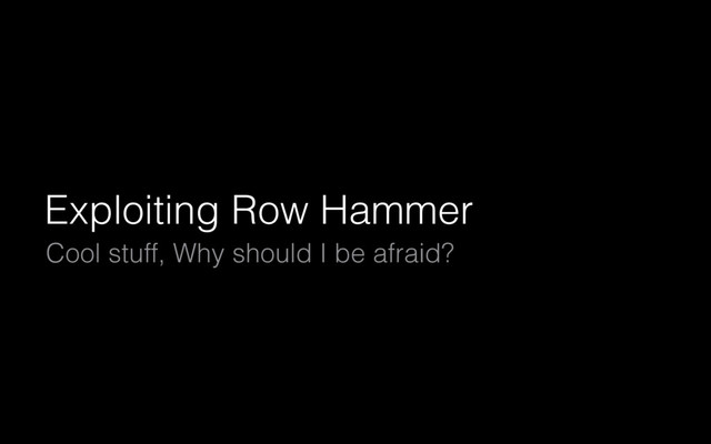 Exploiting Row Hammer
Cool stuff, Why should I be afraid?
