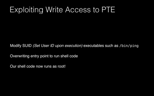 Exploiting Write Access to PTE
Modify SUID (Set User ID upon execution) executables such as /bin/ping
Overwriting entry point to run shell code
Our shell code now runs as root!
