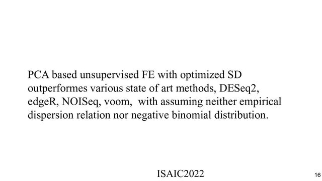PCA based unsupervised FE with optimized SD
outperformes various state of art methods, DESeq2,
edgeR, NOISeq, voom, with assuming neither empirical
dispersion relation nor negative binomial distribution.
ISAIC2022　　　　　　　　　　　　　　　　　　　　　　　　　　　　　
16
