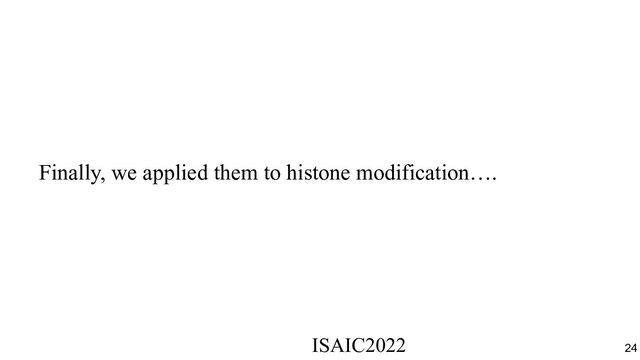 Finally, we applied them to histone modification….
ISAIC2022　　　　　　　　　　　　　　　　　　　　　　　　　　　　　
24

