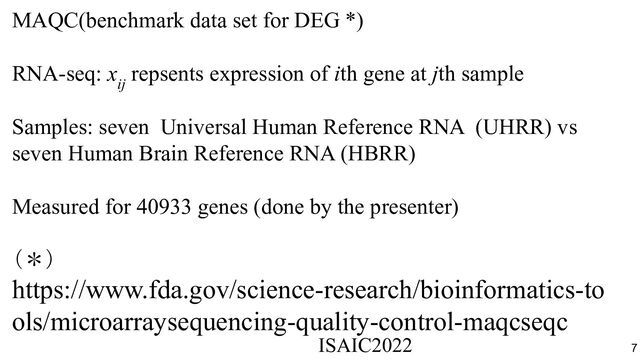 MAQC(benchmark data set for DEG *)
RNA-seq: x
ij
repsents expression of ith gene at jth sample
Samples: seven Universal Human Reference RNA (UHRR) vs
seven Human Brain Reference RNA (HBRR)
Measured for 40933 genes (done by the presenter)
（＊）
https://www.fda.gov/science-research/bioinformatics-to
ols/microarraysequencing-quality-control-maqcseqc
ISAIC2022　　　　　　　　　　　　　　　　　　　　　　　　　　　　　
7
