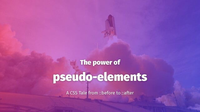 The power of
pseudo-elements
A CSS Tale from ::before to ::after
