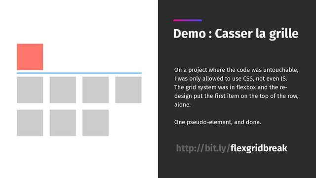 Demo : Casser la grille
http://bit.ly/flexgridbreak
On a project where the code was untouchable,
I was only allowed to use CSS, not even JS.
The grid system was in flexbox and the re-
design put the first item on the top of the row,
alone.
One pseudo-element, and done.
