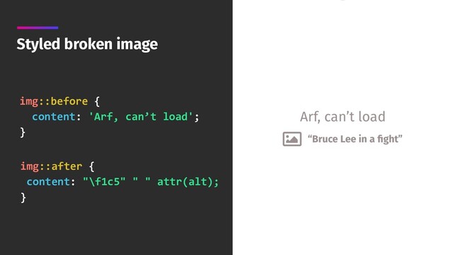 Styled broken image
img::before { 
content: 'Arf, can’t load';
}
img::after { 
content: "\f1c5" " " attr(alt);
}
