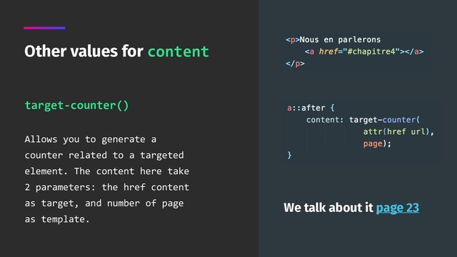 target-counter()
 
Allows you to generate a
counter related to a targeted
element. The content here take
2 parameters: the href content
as target, and number of page
as template.
Other values for content
We talk about it page 23
