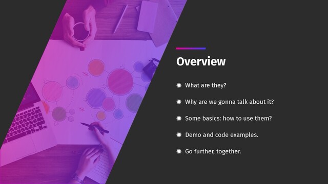 Overview
What are they? 
Why are we gonna talk about it? 
Some basics: how to use them? 
Demo and code examples. 
Go further, together.
