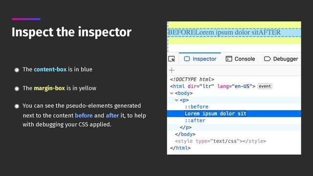 Inspect the inspector
The content-box is in blue 
The margin-box is in yellow 
You can see the pseudo-elements generated
next to the content before and after it, to help
with debugging your CSS applied.
