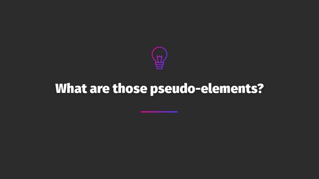 What are those pseudo-elements?
