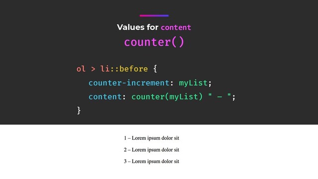 Values for content
counter()
ol > li::before {
counter-increment: myList;
content: counter(myList) " – ";
}
