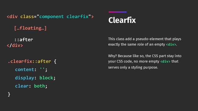 Clearfix
This class add a pseudo-element that plays
exactly the same role of an empty <div>.
Why? Because like so, the CSS part stay into
your CSS code, no more empty <div> that
serves only a styling purpose.
<div class="component clearfix"> 
[…floating…] 
::after
</div>
.clearfix::after {
content: '';
display: block;
clear: both;
}
</div>
</div>