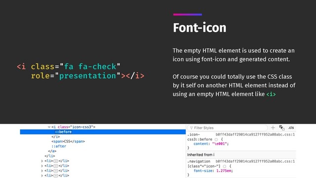 Font-icon
The empty HTML element is used to create an
icon using font-icon and generated content.
Of course you could totally use the CSS class
by it self on another HTML element instead of
using an empty HTML element like <i>
<i class="fa fa-check"></i>
</i>